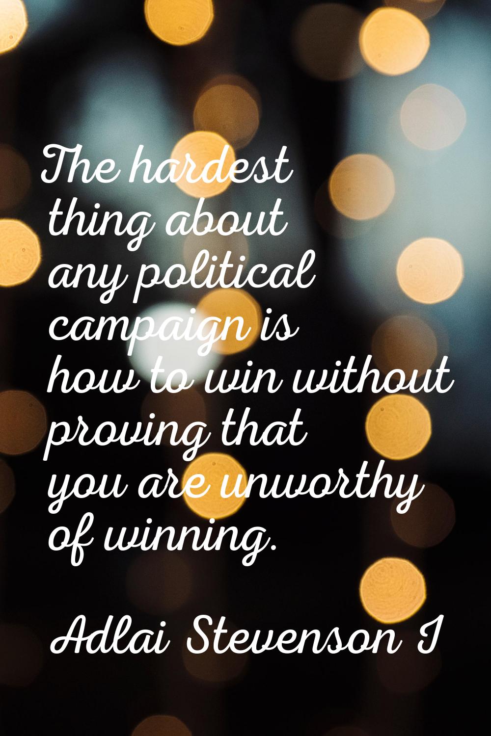 The hardest thing about any political campaign is how to win without proving that you are unworthy 