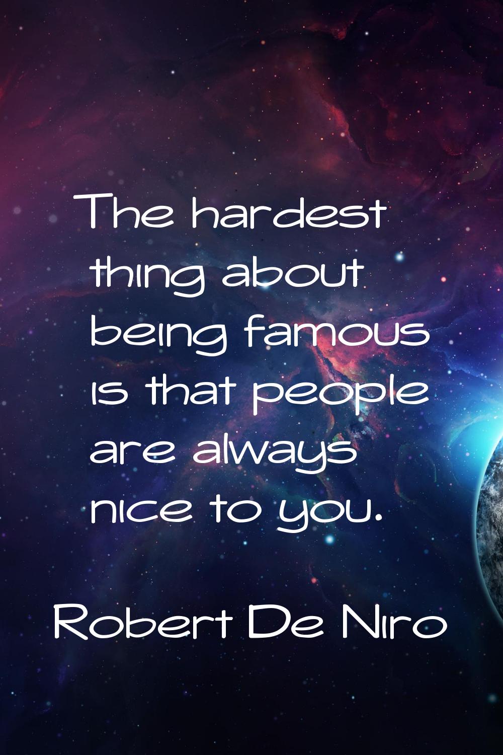 The hardest thing about being famous is that people are always nice to you.