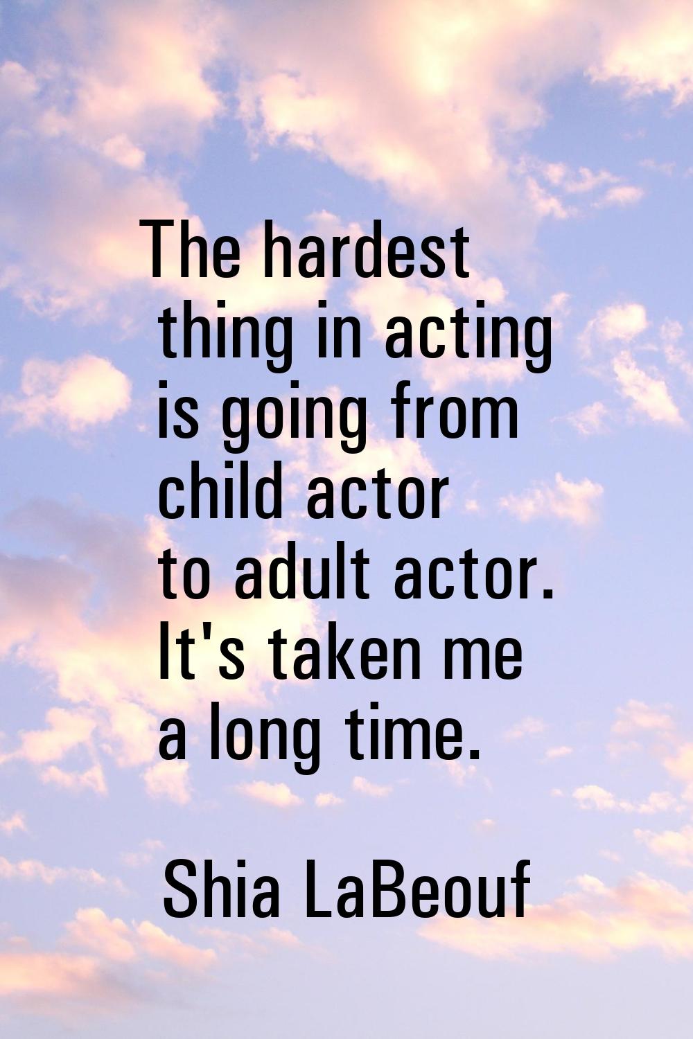 The hardest thing in acting is going from child actor to adult actor. It's taken me a long time.