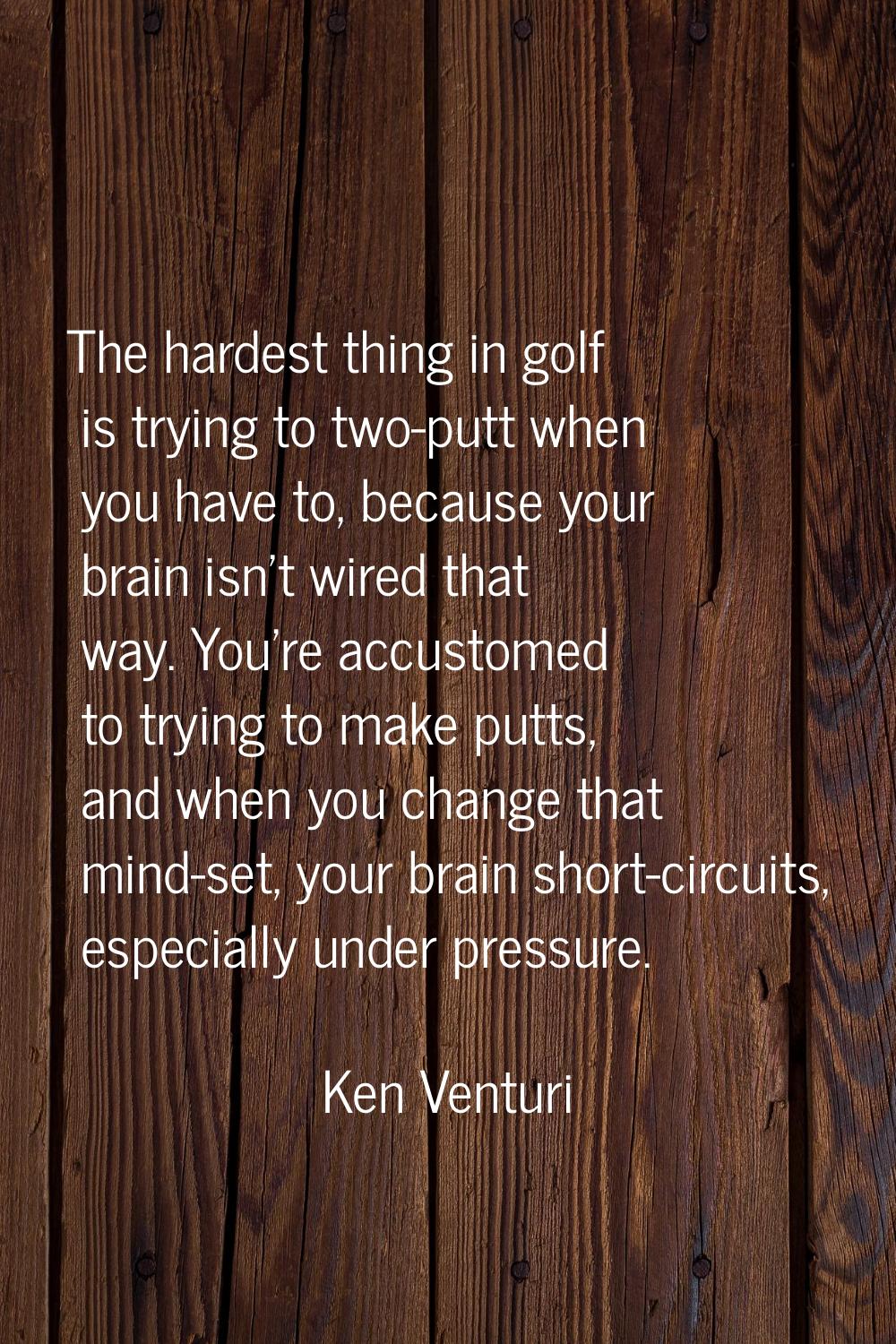 The hardest thing in golf is trying to two-putt when you have to, because your brain isn't wired th