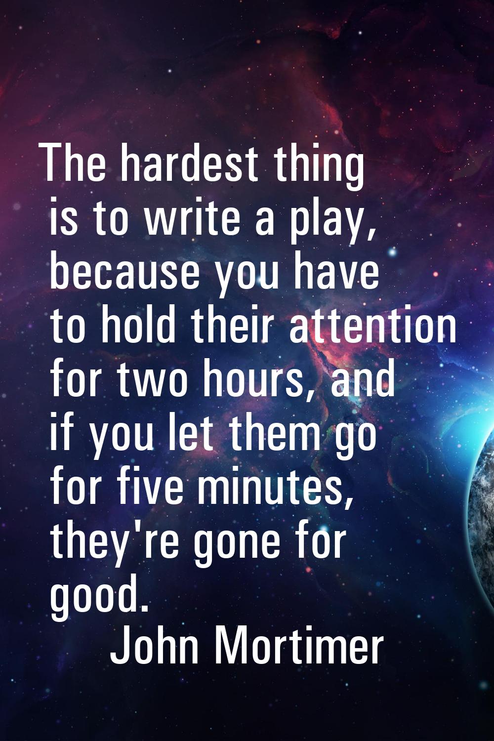 The hardest thing is to write a play, because you have to hold their attention for two hours, and i