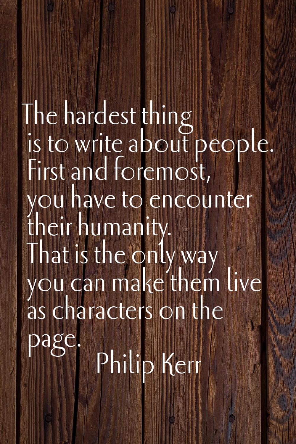 The hardest thing is to write about people. First and foremost, you have to encounter their humanit