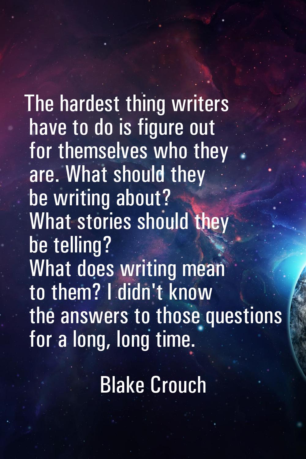 The hardest thing writers have to do is figure out for themselves who they are. What should they be