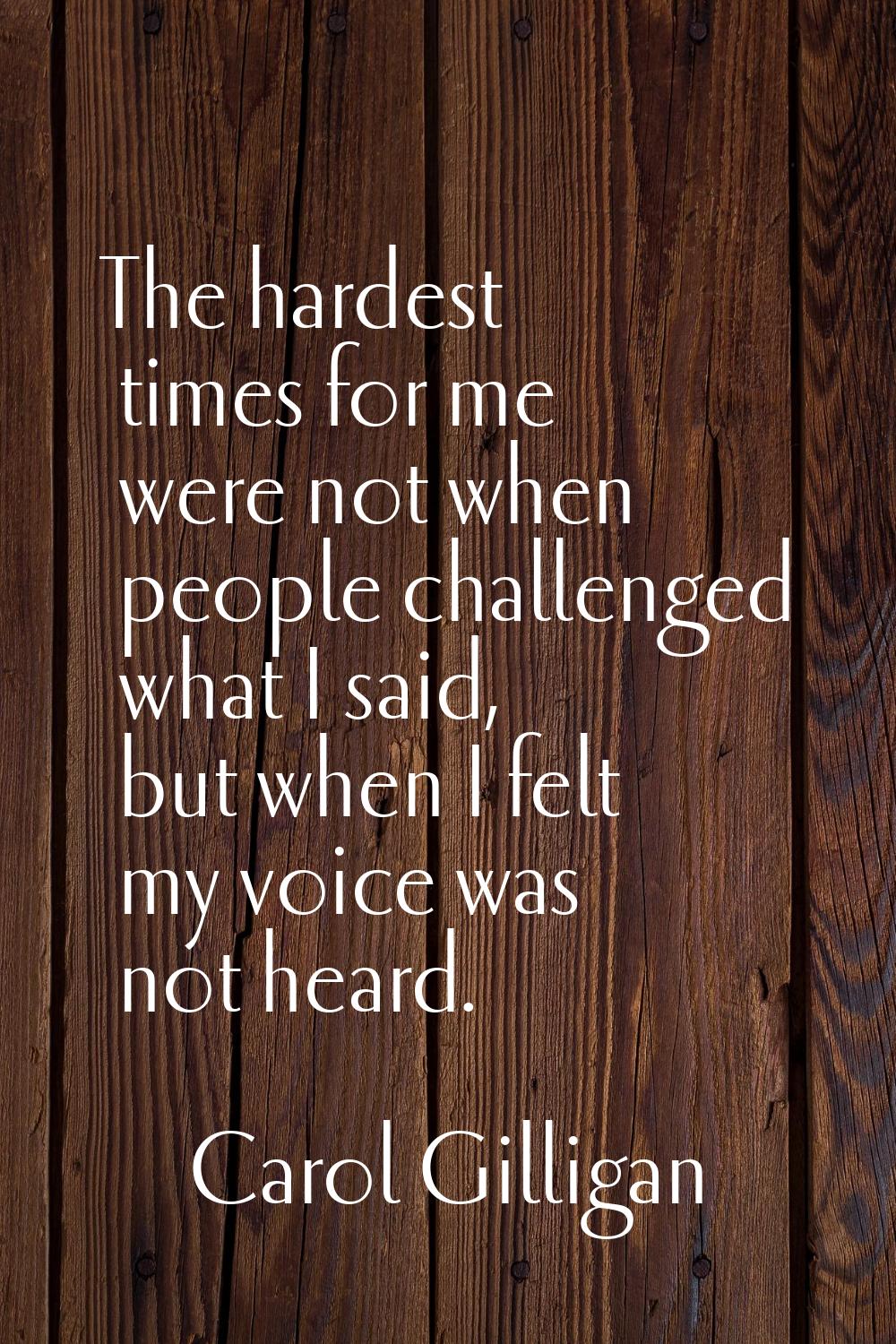 The hardest times for me were not when people challenged what I said, but when I felt my voice was 