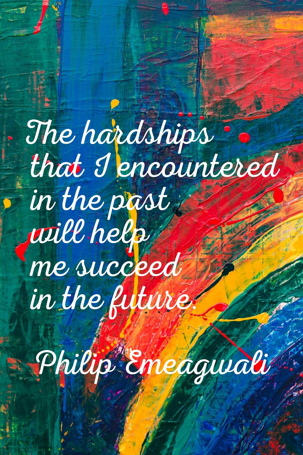 The hardships that I encountered in the past will help me succeed in the future.
