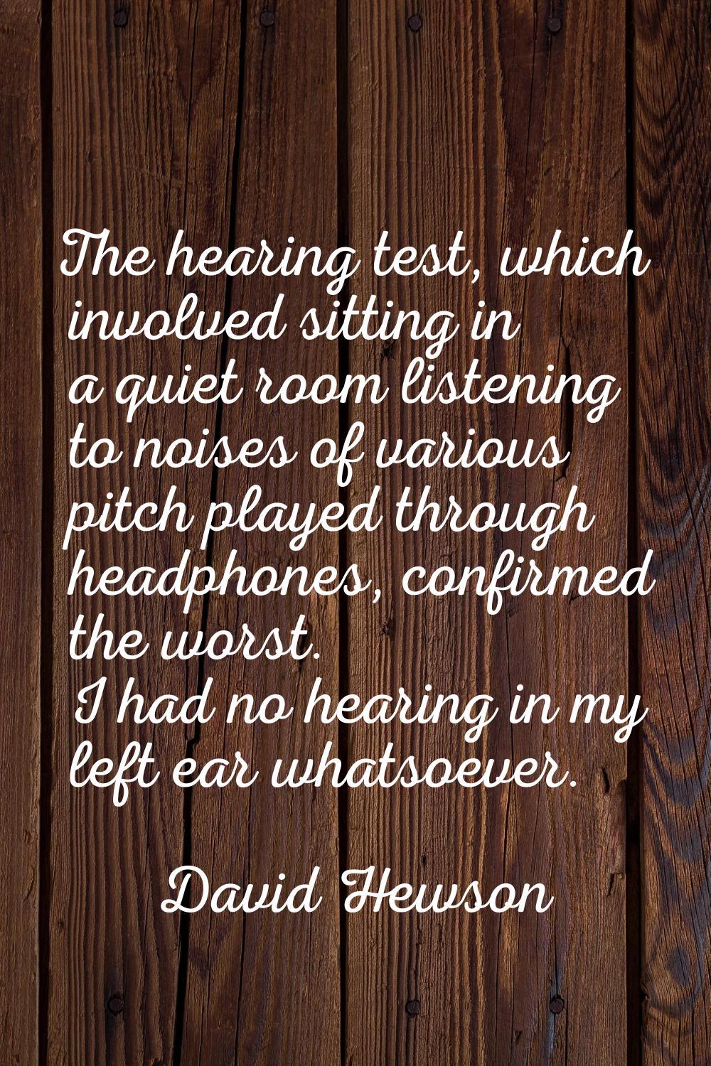 The hearing test, which involved sitting in a quiet room listening to noises of various pitch playe