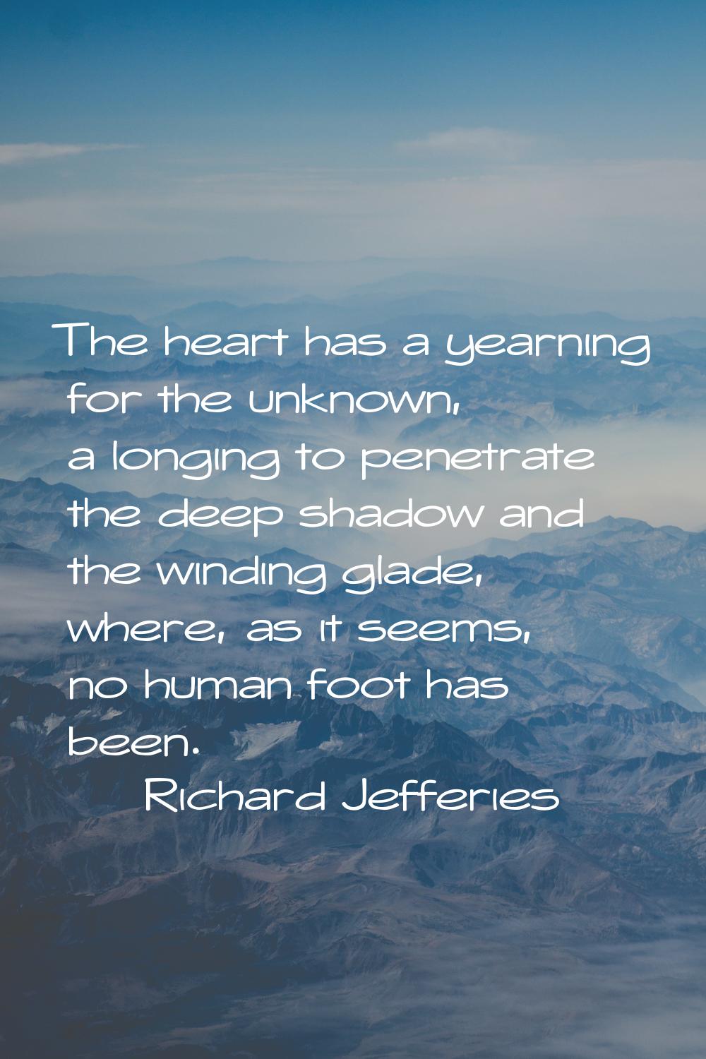 The heart has a yearning for the unknown, a longing to penetrate the deep shadow and the winding gl