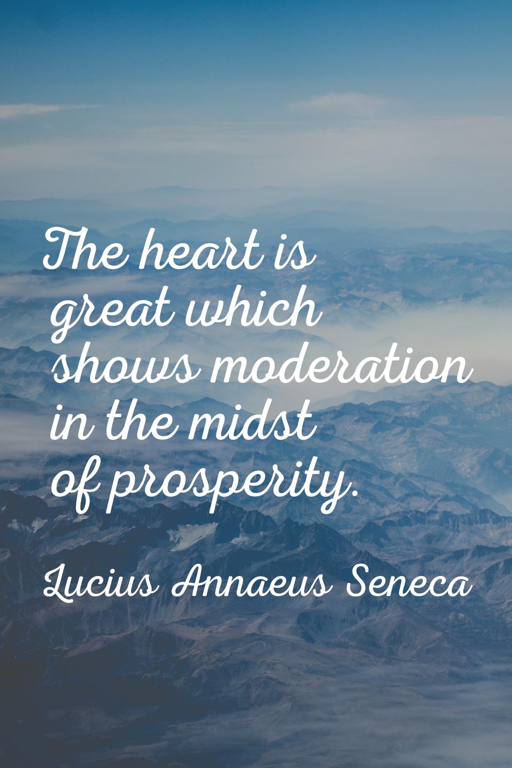 The heart is great which shows moderation in the midst of prosperity.