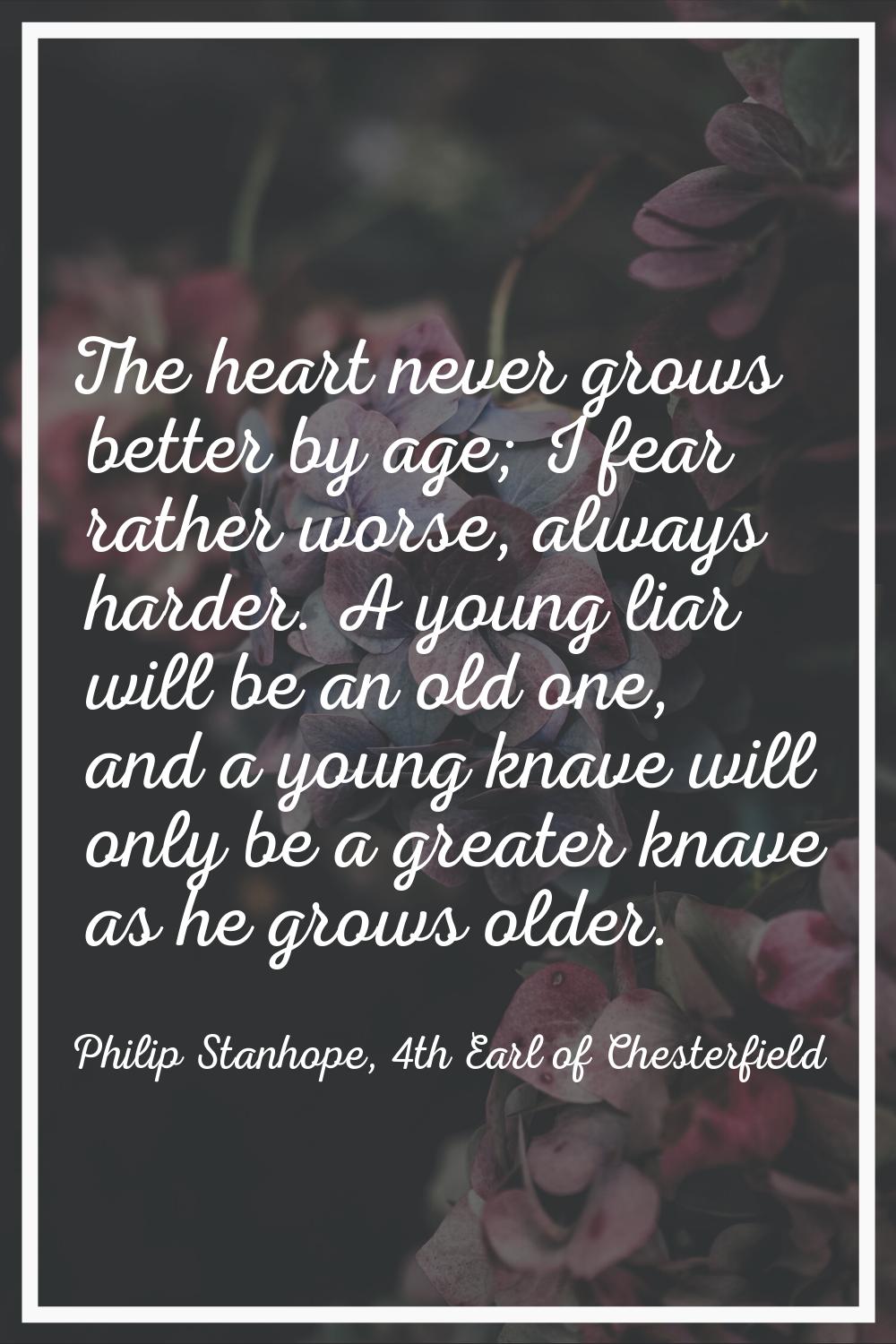 The heart never grows better by age; I fear rather worse, always harder. A young liar will be an ol