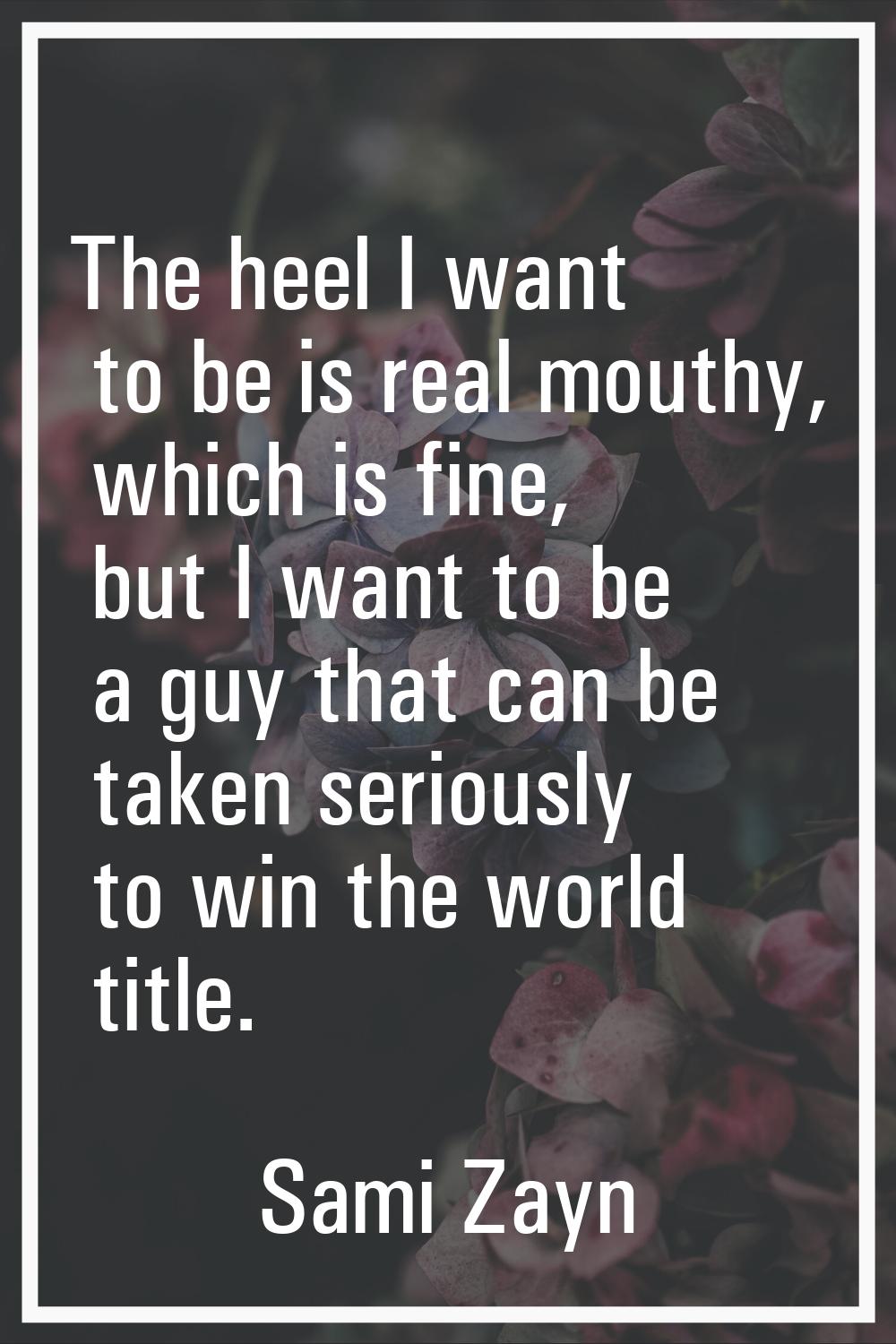 The heel I want to be is real mouthy, which is fine, but I want to be a guy that can be taken serio