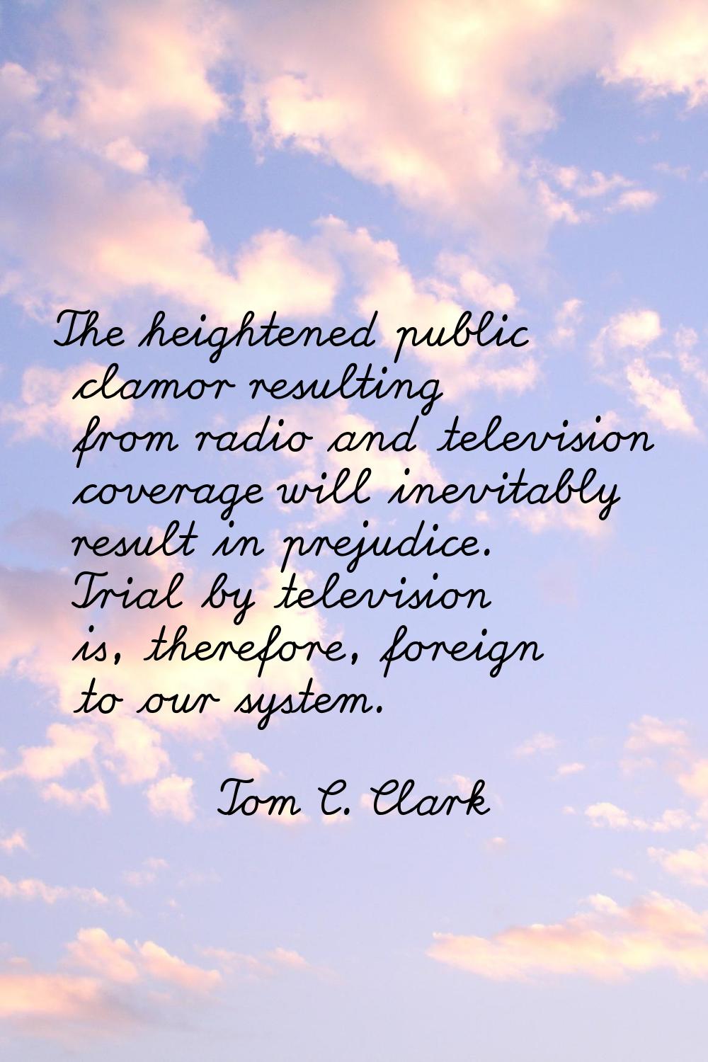 The heightened public clamor resulting from radio and television coverage will inevitably result in