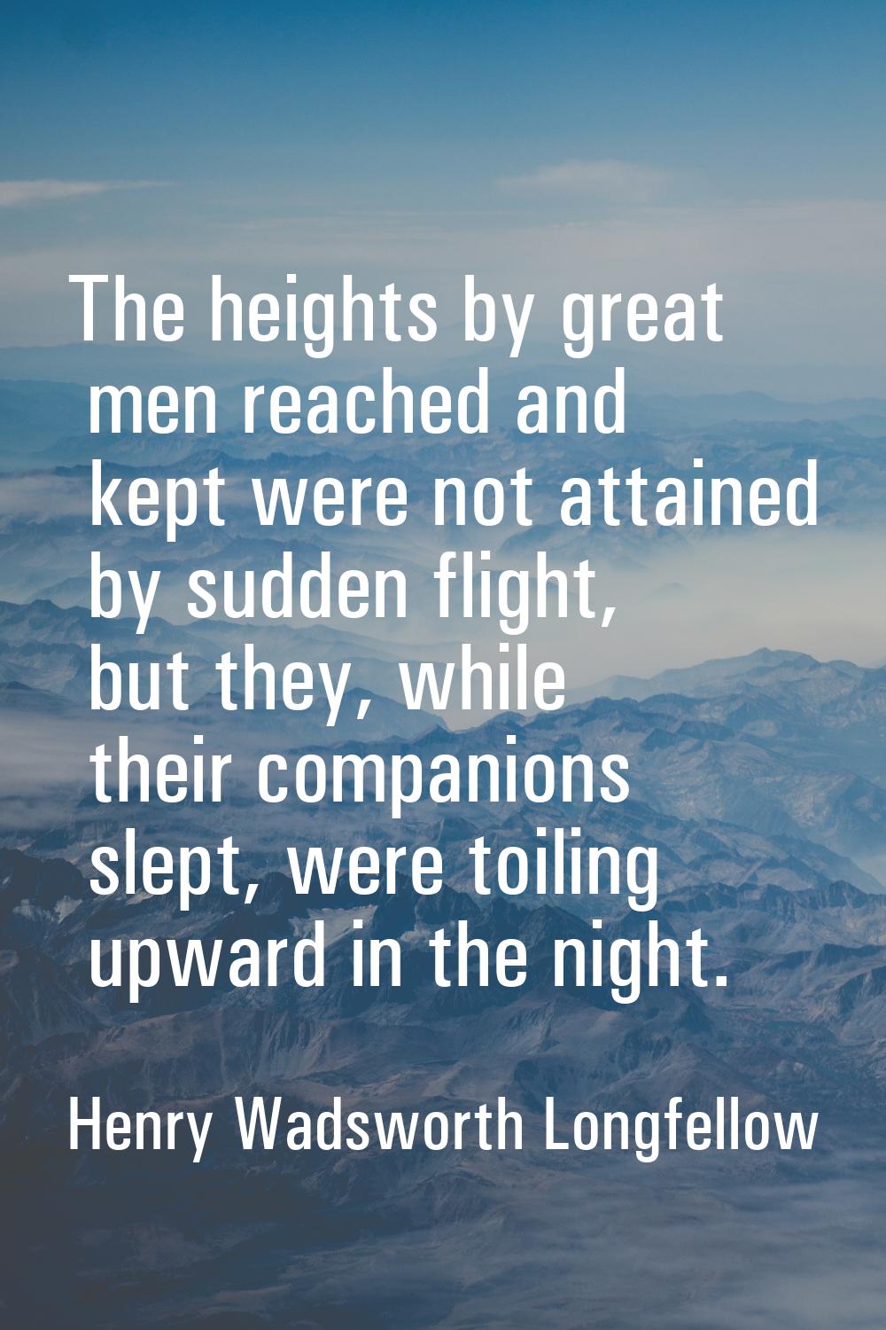 The heights by great men reached and kept were not attained by sudden flight, but they, while their
