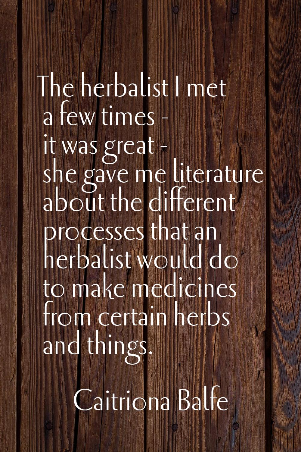 The herbalist I met a few times - it was great - she gave me literature about the different process