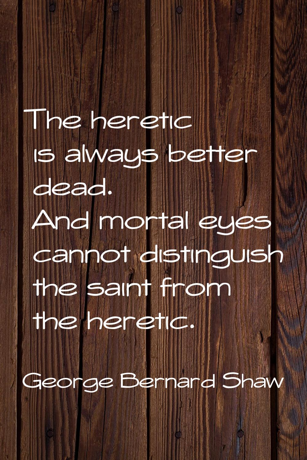 The heretic is always better dead. And mortal eyes cannot distinguish the saint from the heretic.