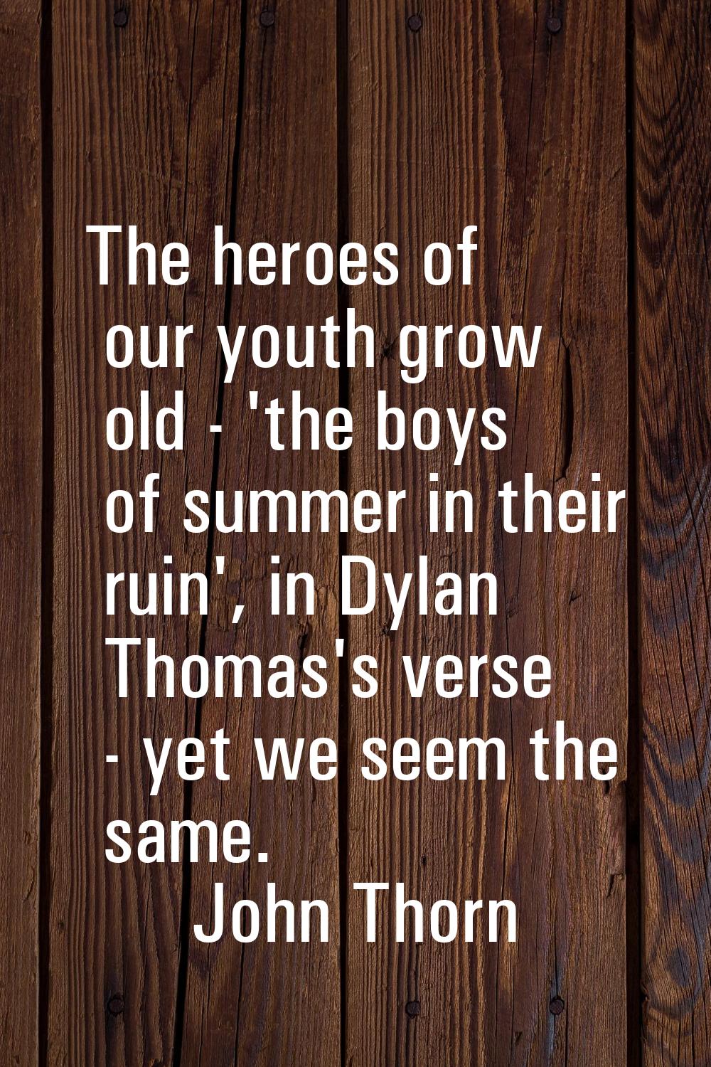 The heroes of our youth grow old - 'the boys of summer in their ruin', in Dylan Thomas's verse - ye