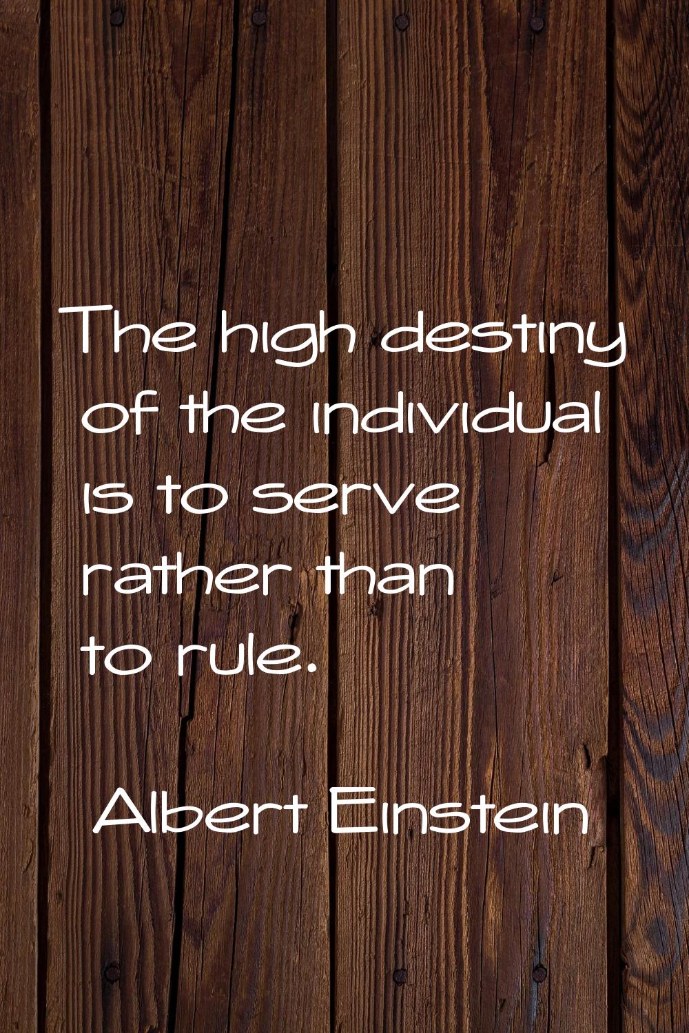 The high destiny of the individual is to serve rather than to rule.