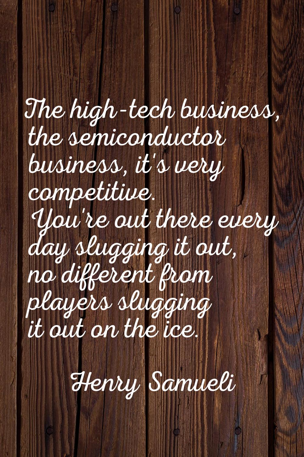 The high-tech business, the semiconductor business, it's very competitive. You're out there every d