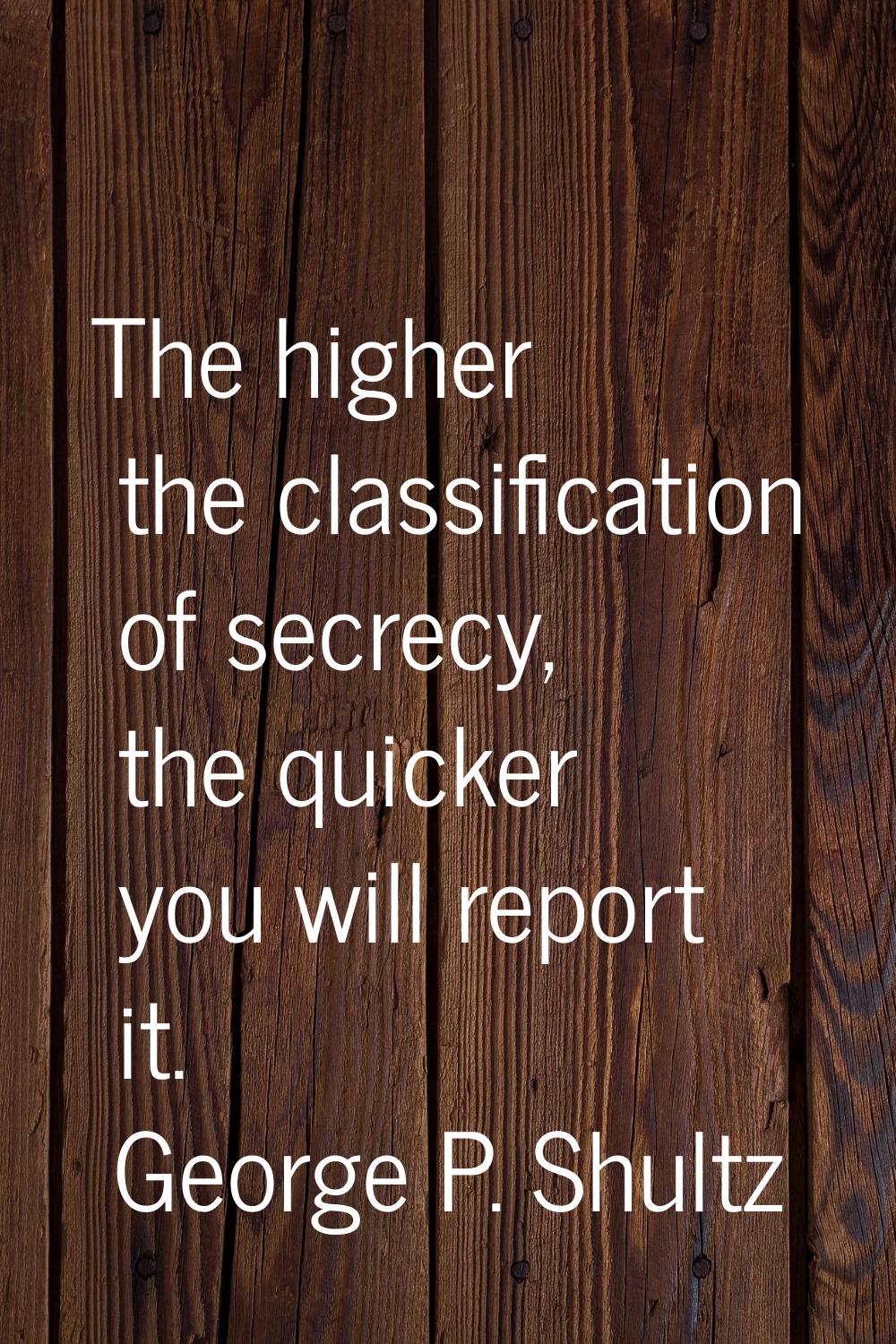 The higher the classification of secrecy, the quicker you will report it.