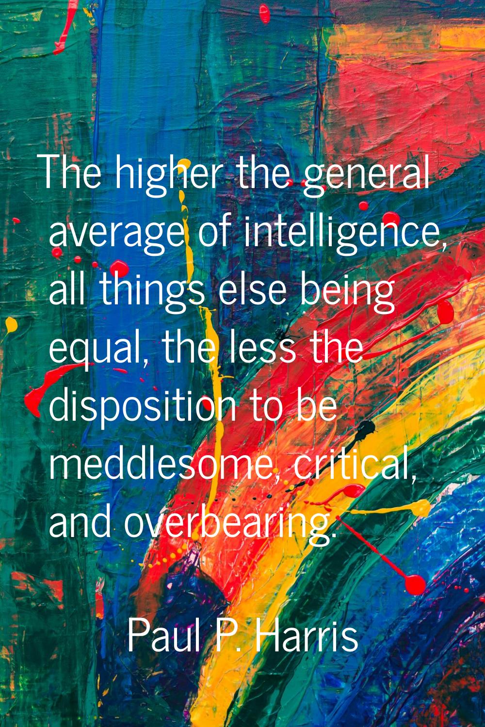 The higher the general average of intelligence, all things else being equal, the less the dispositi