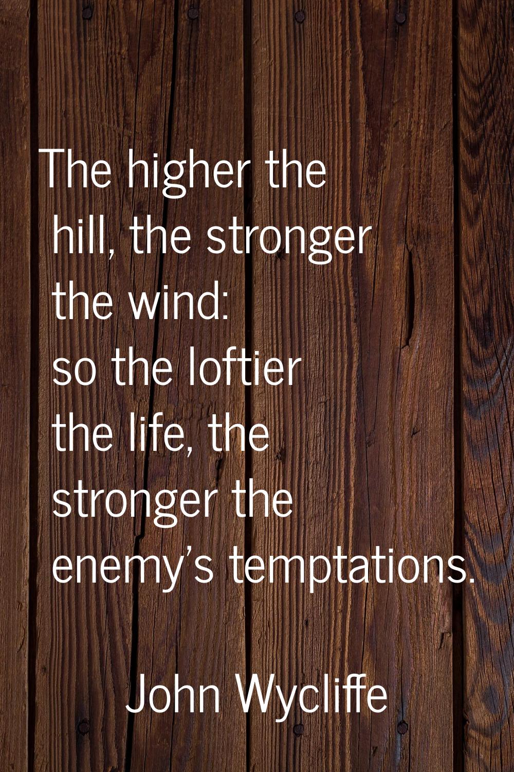 The higher the hill, the stronger the wind: so the loftier the life, the stronger the enemy's tempt
