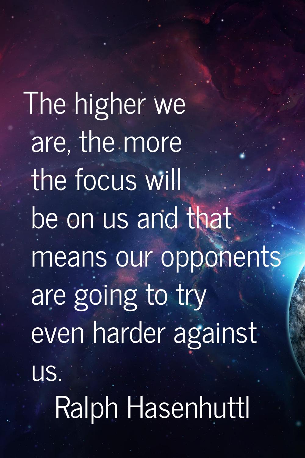 The higher we are, the more the focus will be on us and that means our opponents are going to try e