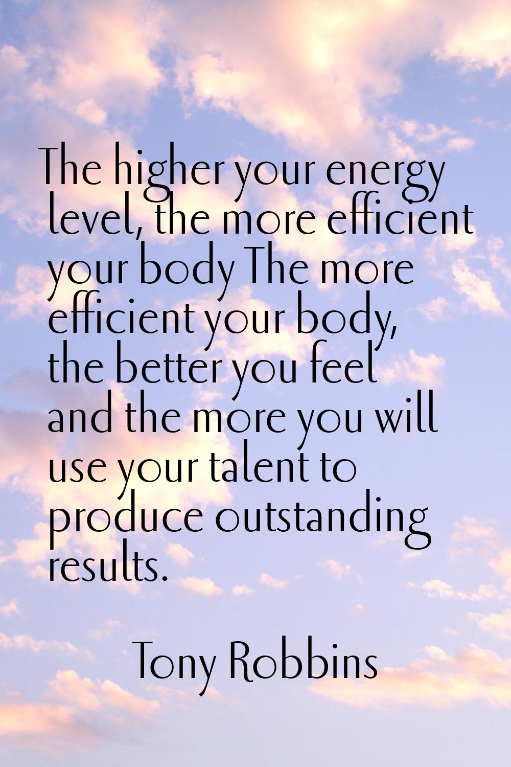 The higher your energy level, the more efficient your body The more efficient your body, the better