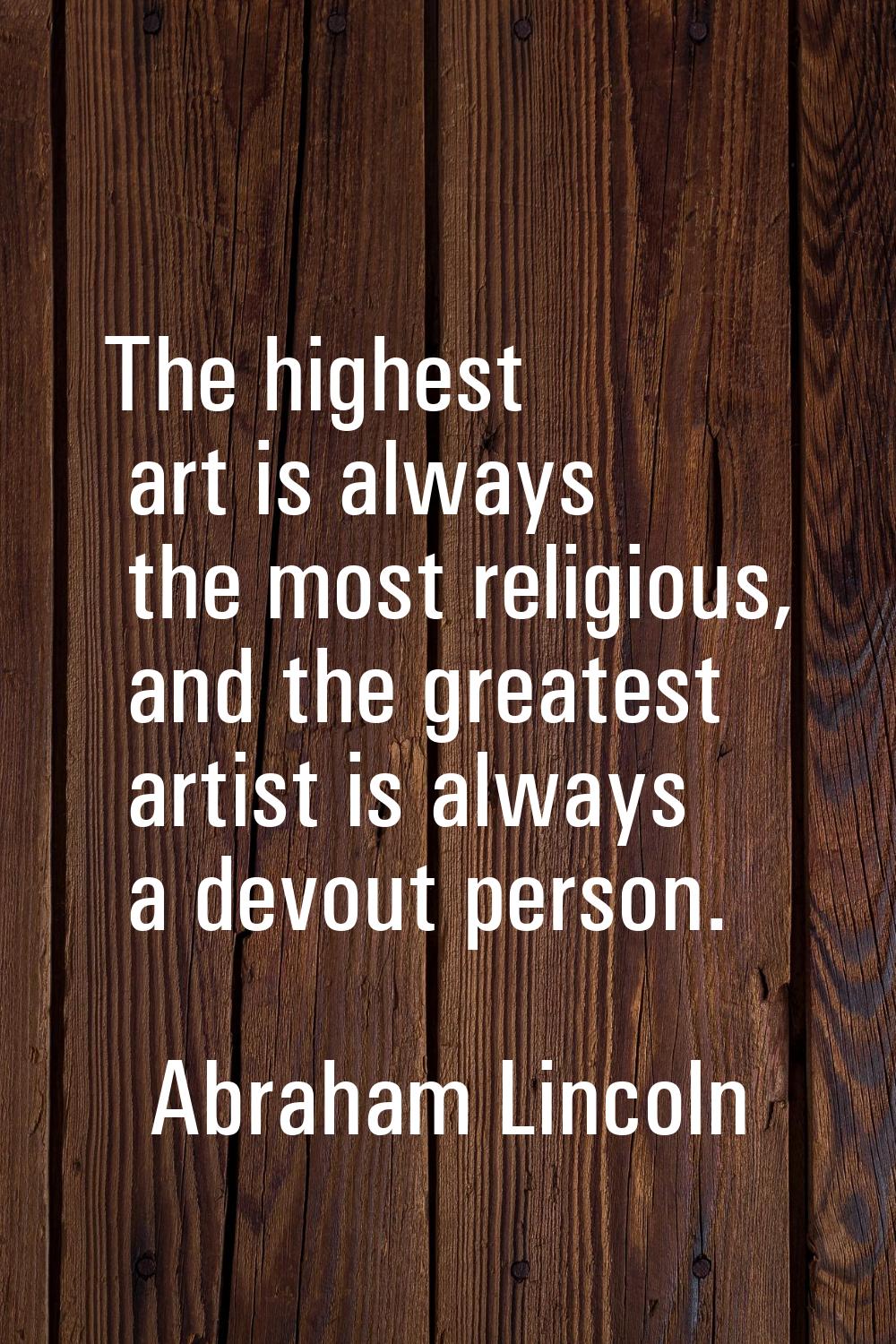 The highest art is always the most religious, and the greatest artist is always a devout person.