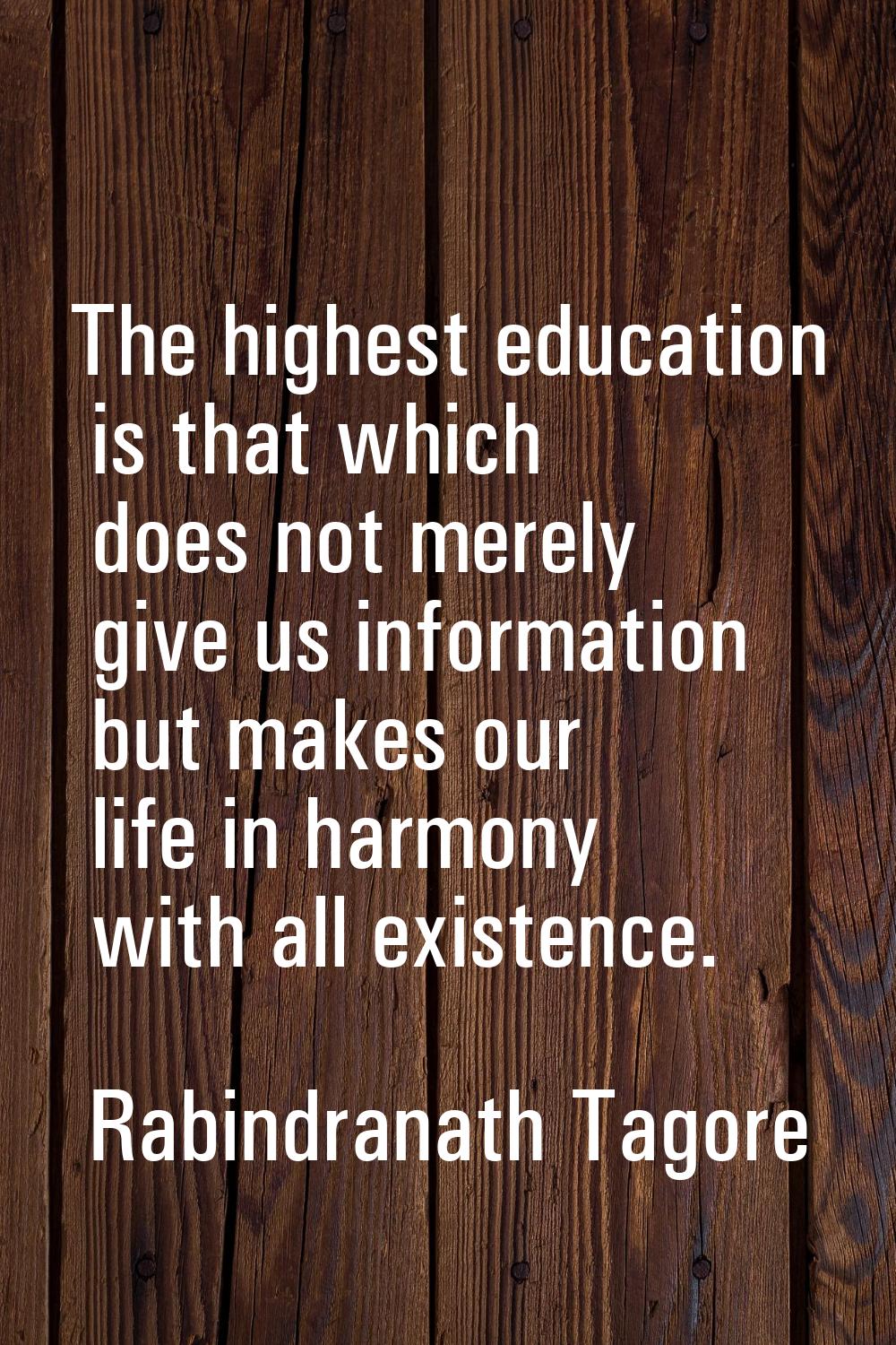 The highest education is that which does not merely give us information but makes our life in harmo