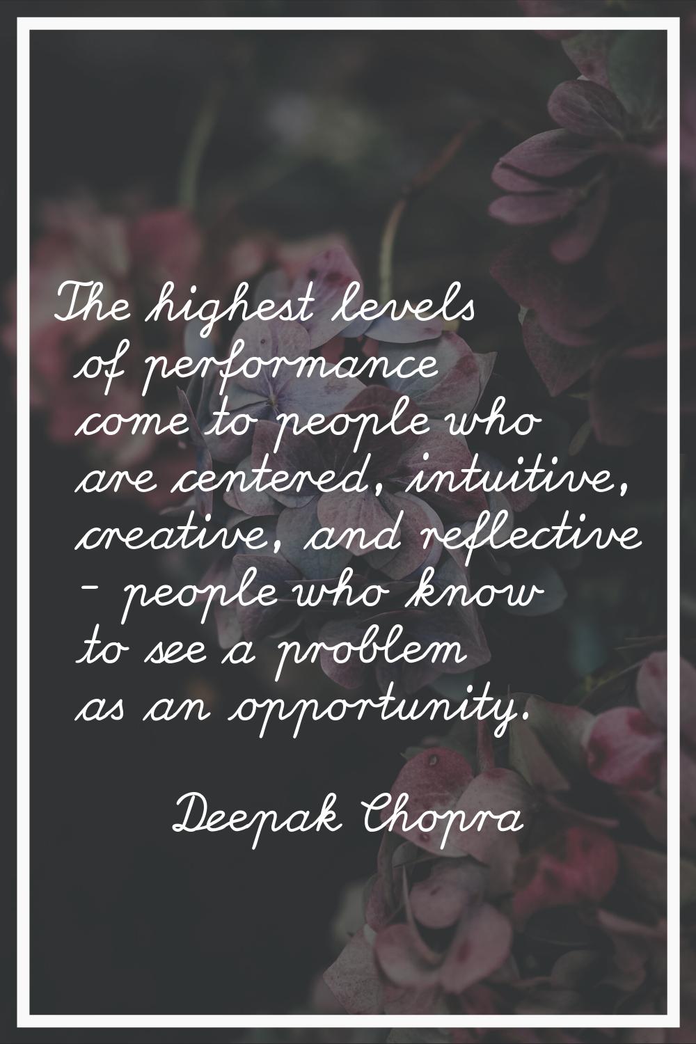 The highest levels of performance come to people who are centered, intuitive, creative, and reflect