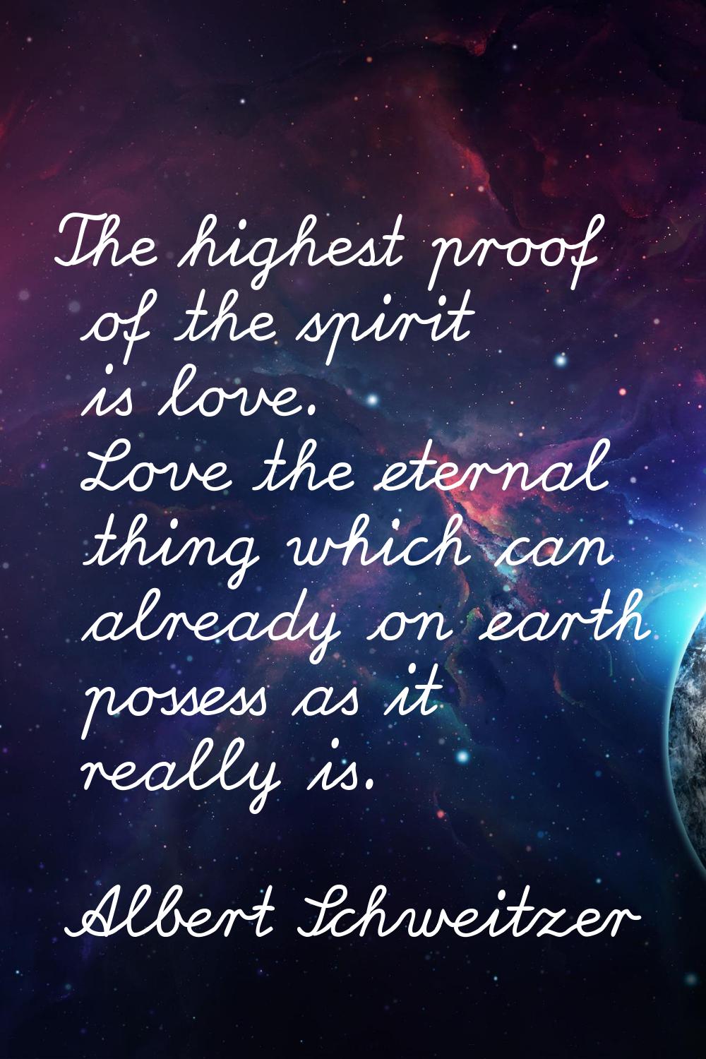 The highest proof of the spirit is love. Love the eternal thing which can already on earth possess 