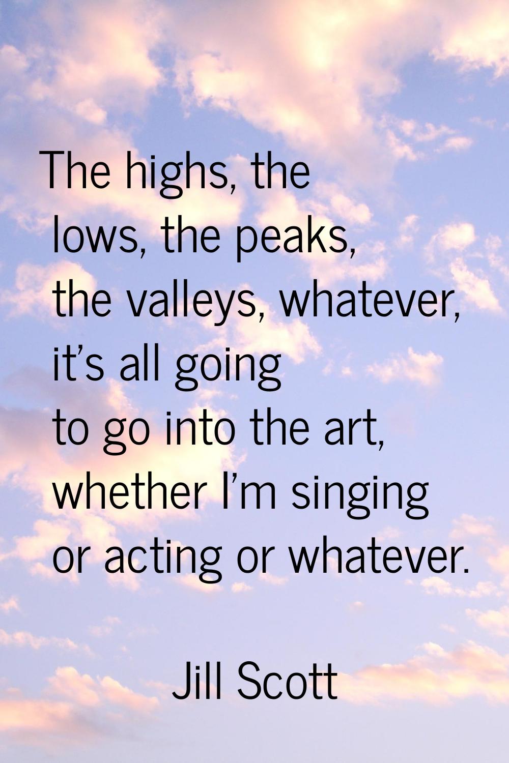 The highs, the lows, the peaks, the valleys, whatever, it's all going to go into the art, whether I