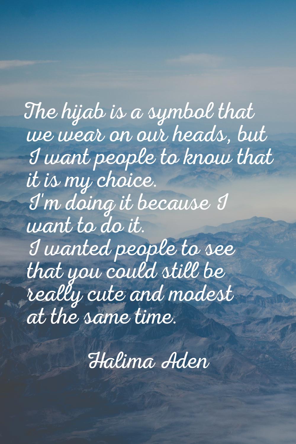 The hijab is a symbol that we wear on our heads, but I want people to know that it is my choice. I'
