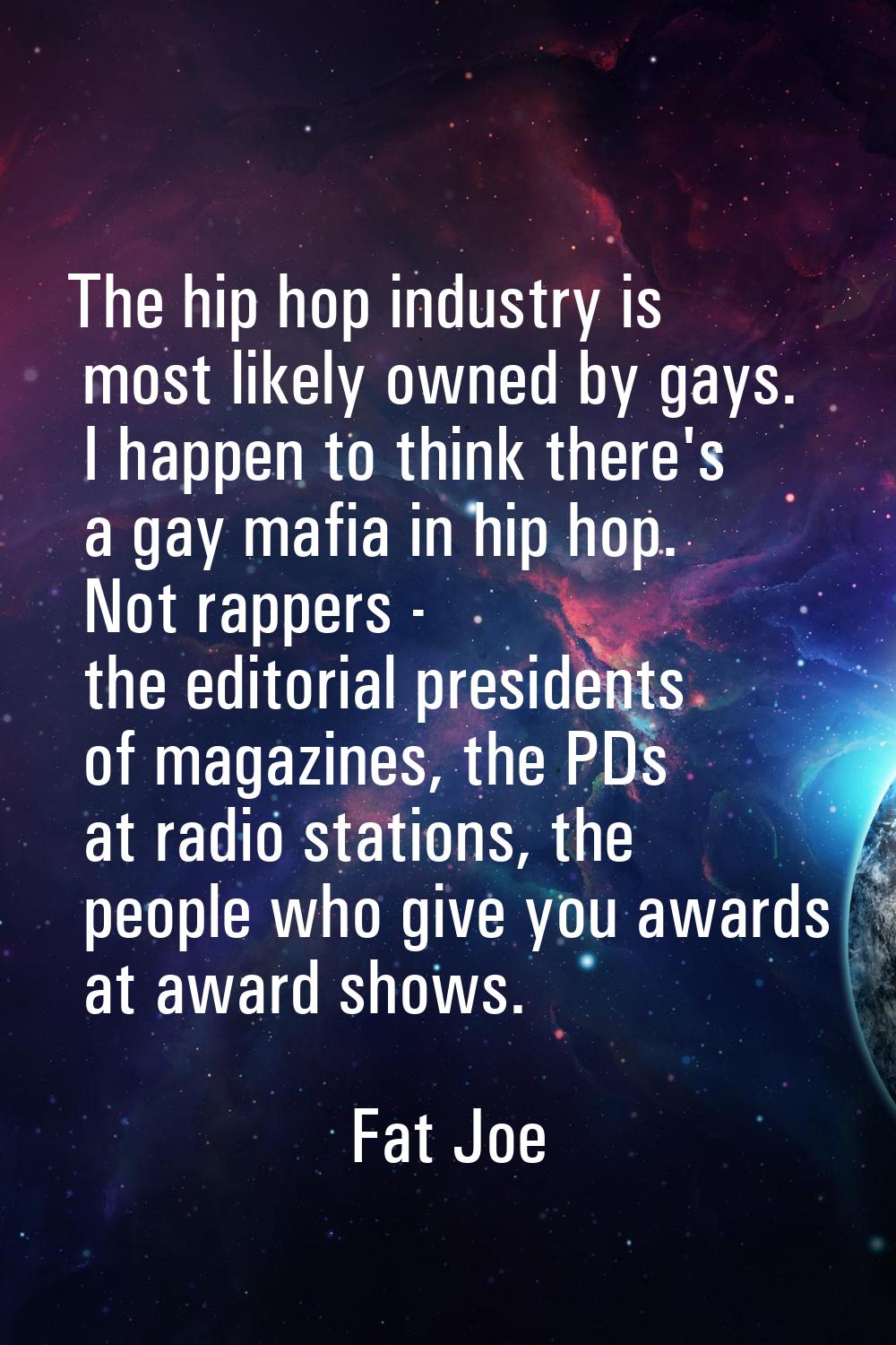 The hip hop industry is most likely owned by gays. I happen to think there's a gay mafia in hip hop