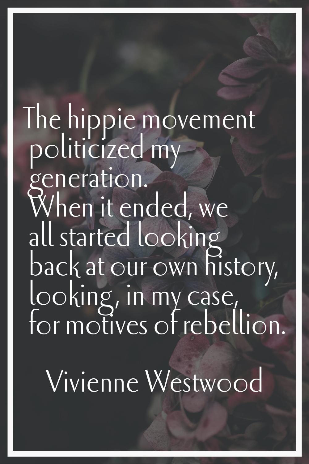 The hippie movement politicized my generation. When it ended, we all started looking back at our ow