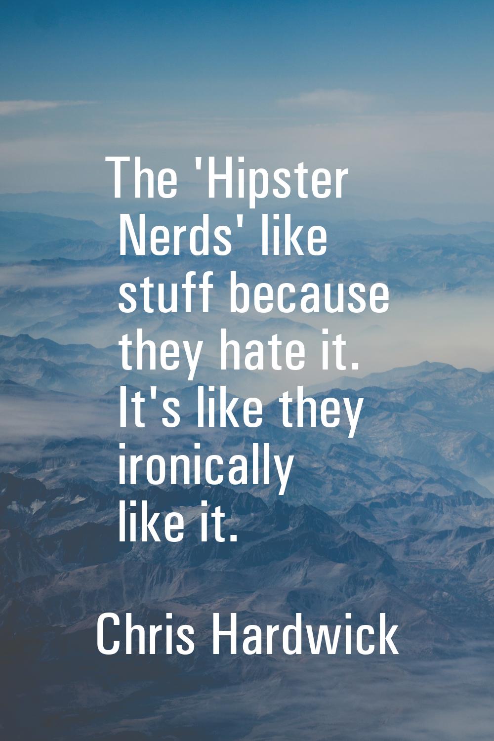 The 'Hipster Nerds' like stuff because they hate it. It's like they ironically like it.