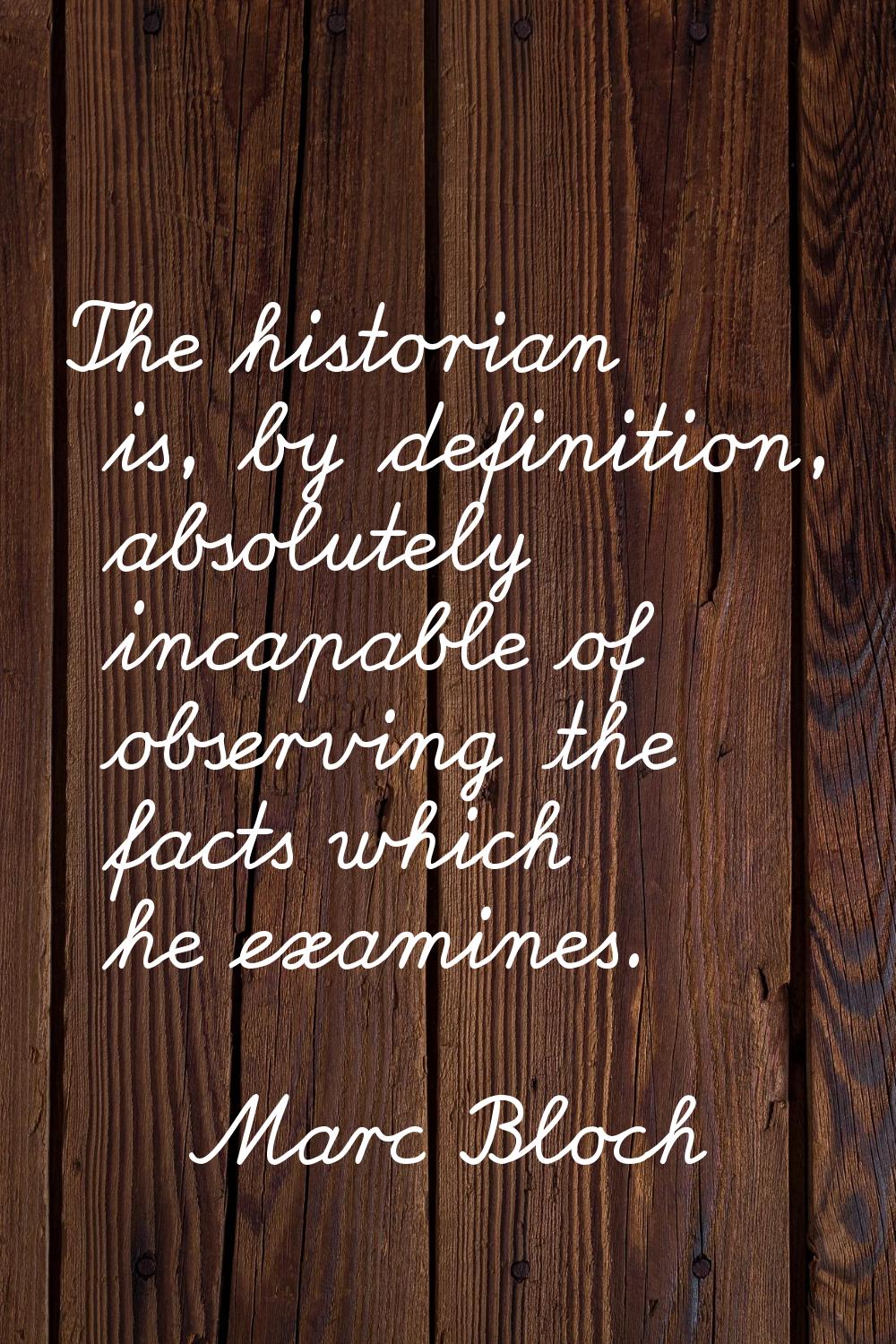 The historian is, by definition, absolutely incapable of observing the facts which he examines.
