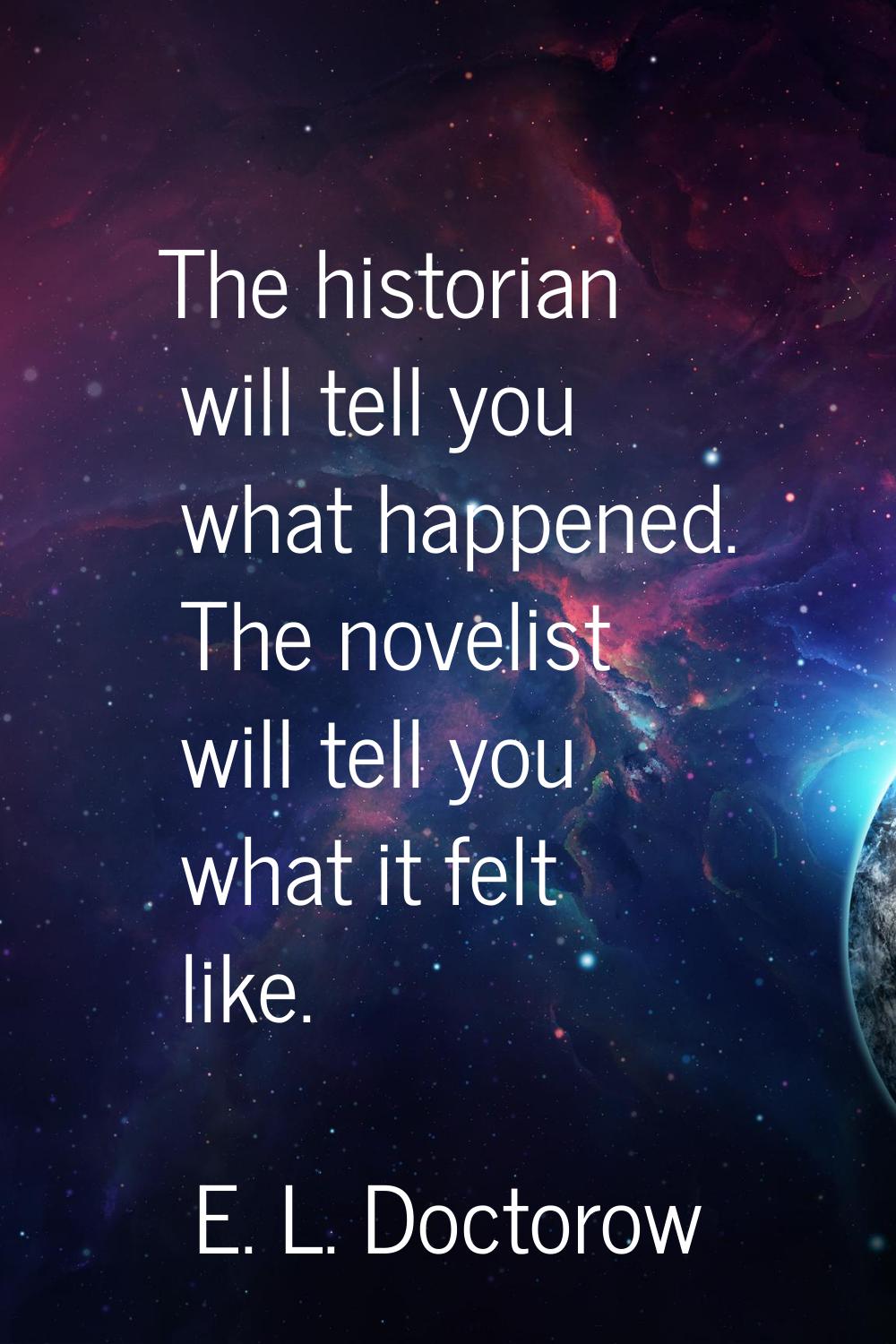 The historian will tell you what happened. The novelist will tell you what it felt like.