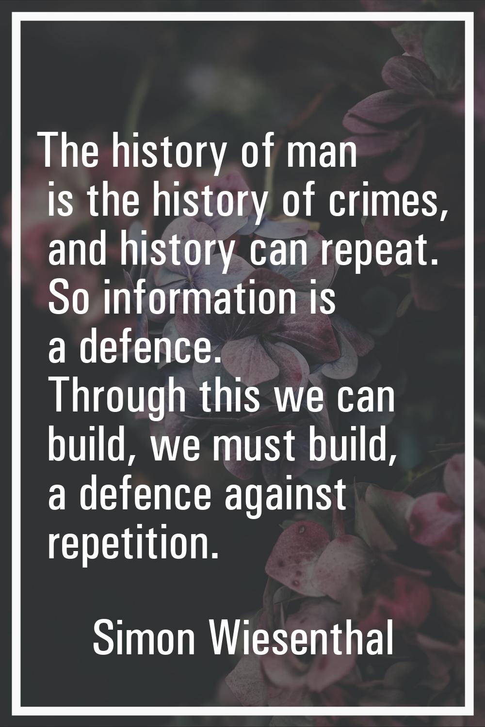 The history of man is the history of crimes, and history can repeat. So information is a defence. T