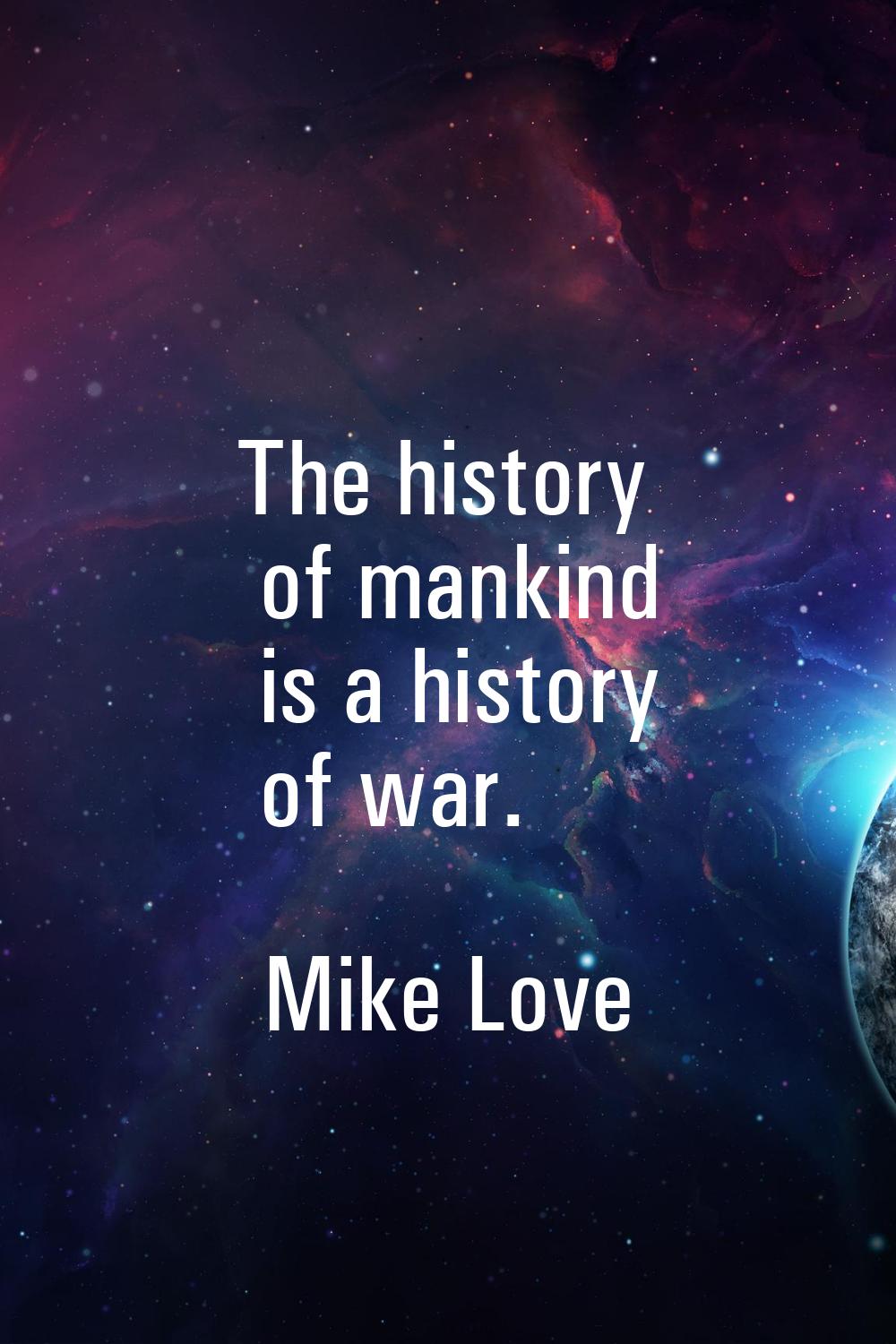 The history of mankind is a history of war.