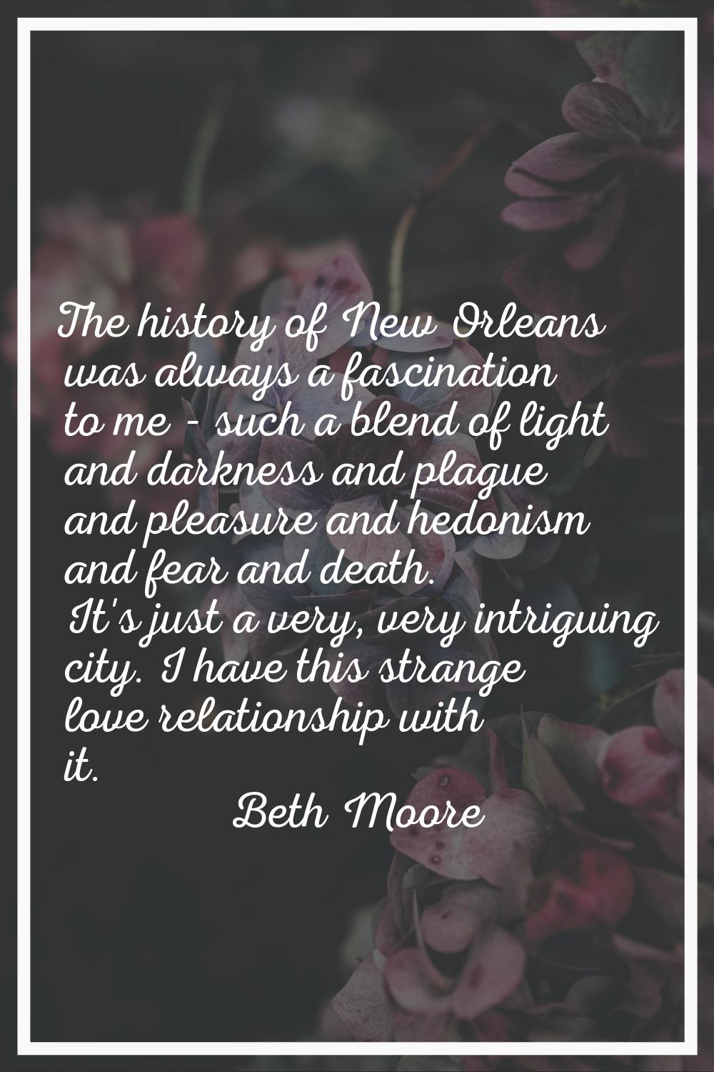 The history of New Orleans was always a fascination to me - such a blend of light and darkness and 