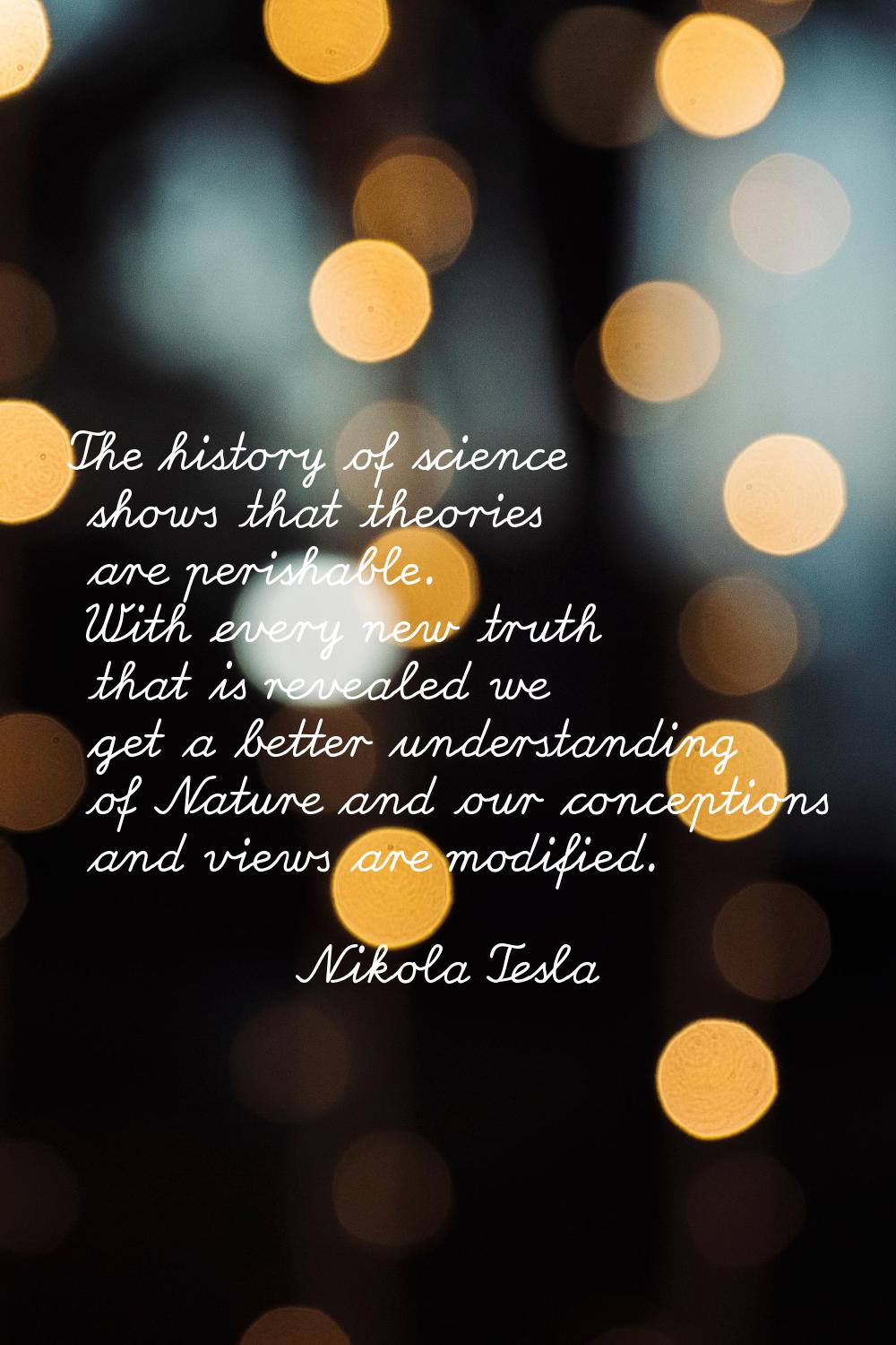 The history of science shows that theories are perishable. With every new truth that is revealed we