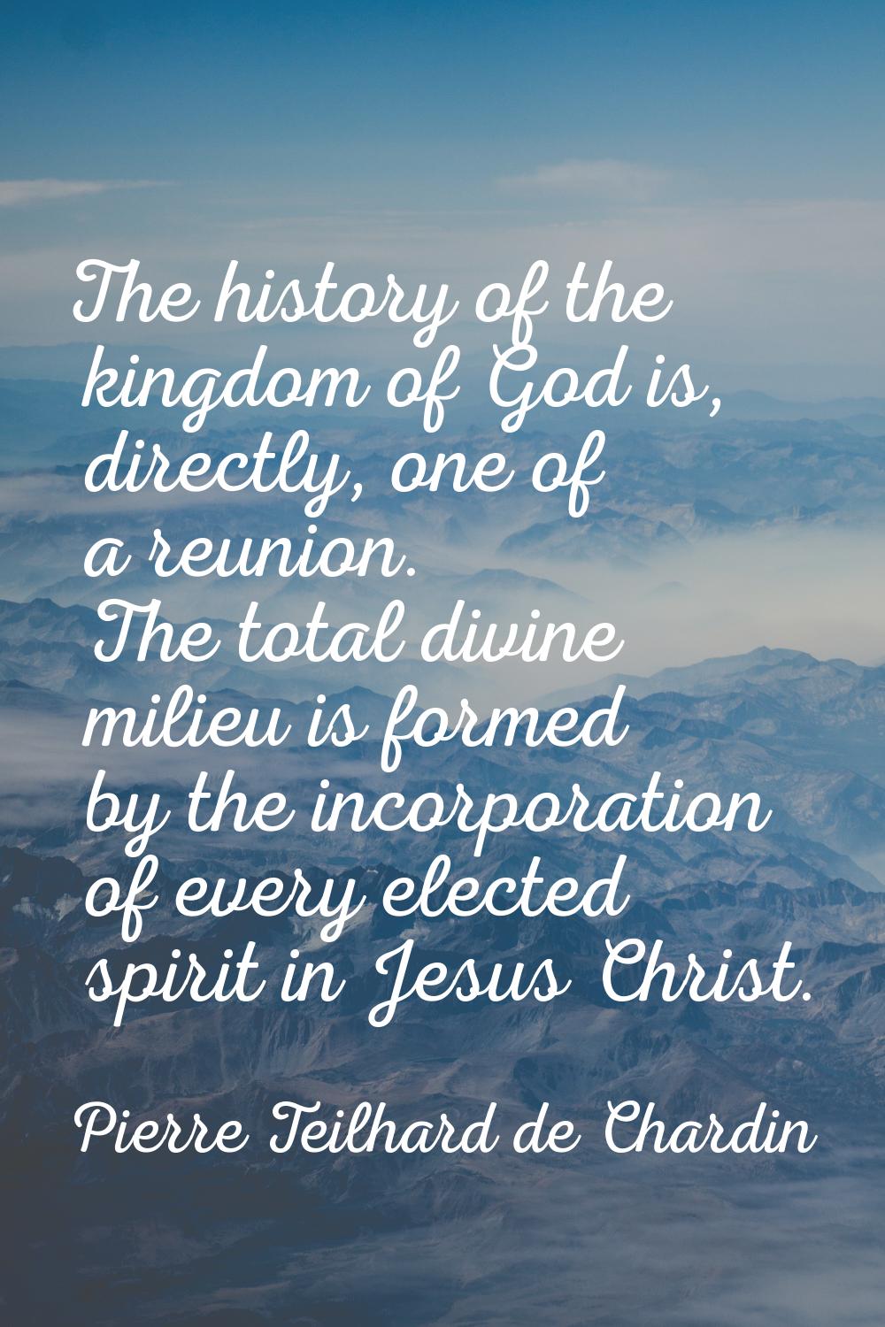 The history of the kingdom of God is, directly, one of a reunion. The total divine milieu is formed