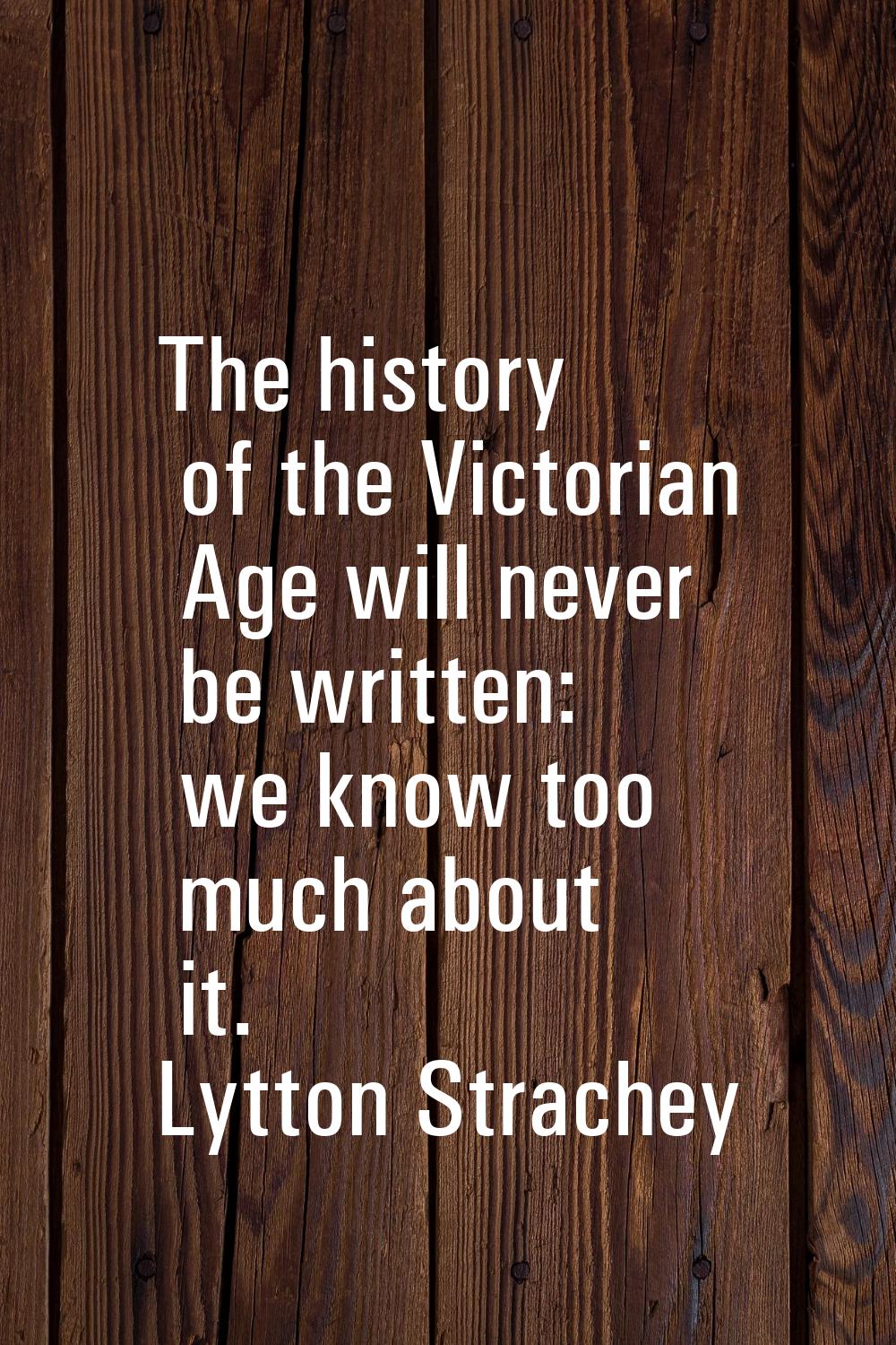 The history of the Victorian Age will never be written: we know too much about it.