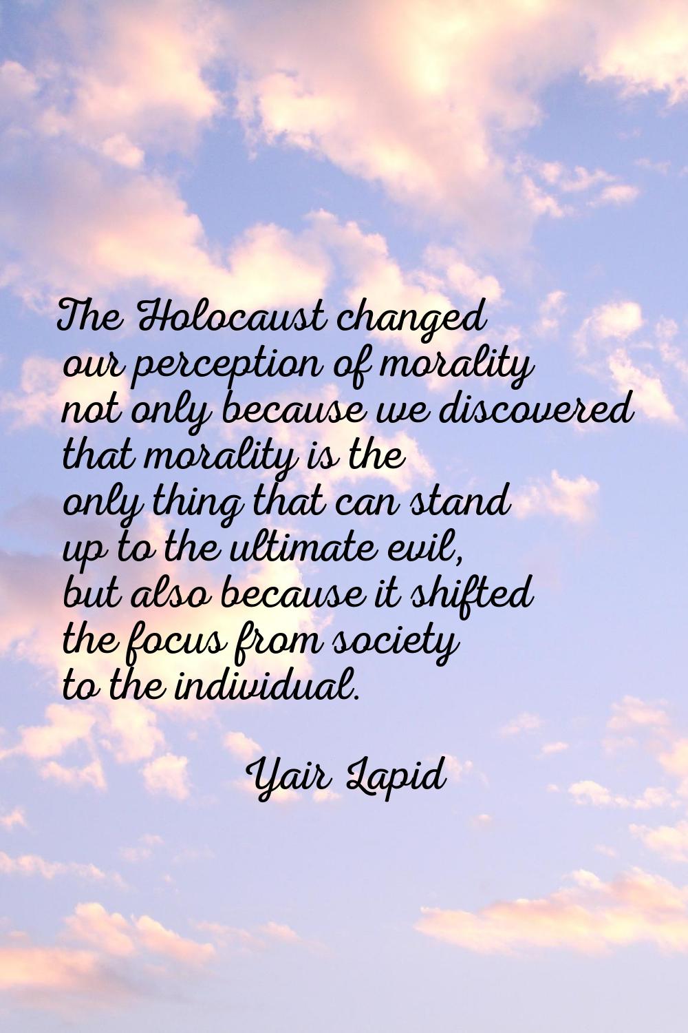 The Holocaust changed our perception of morality not only because we discovered that morality is th