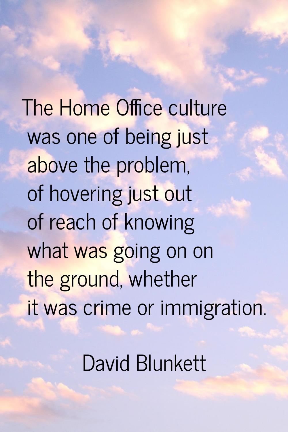 The Home Office culture was one of being just above the problem, of hovering just out of reach of k