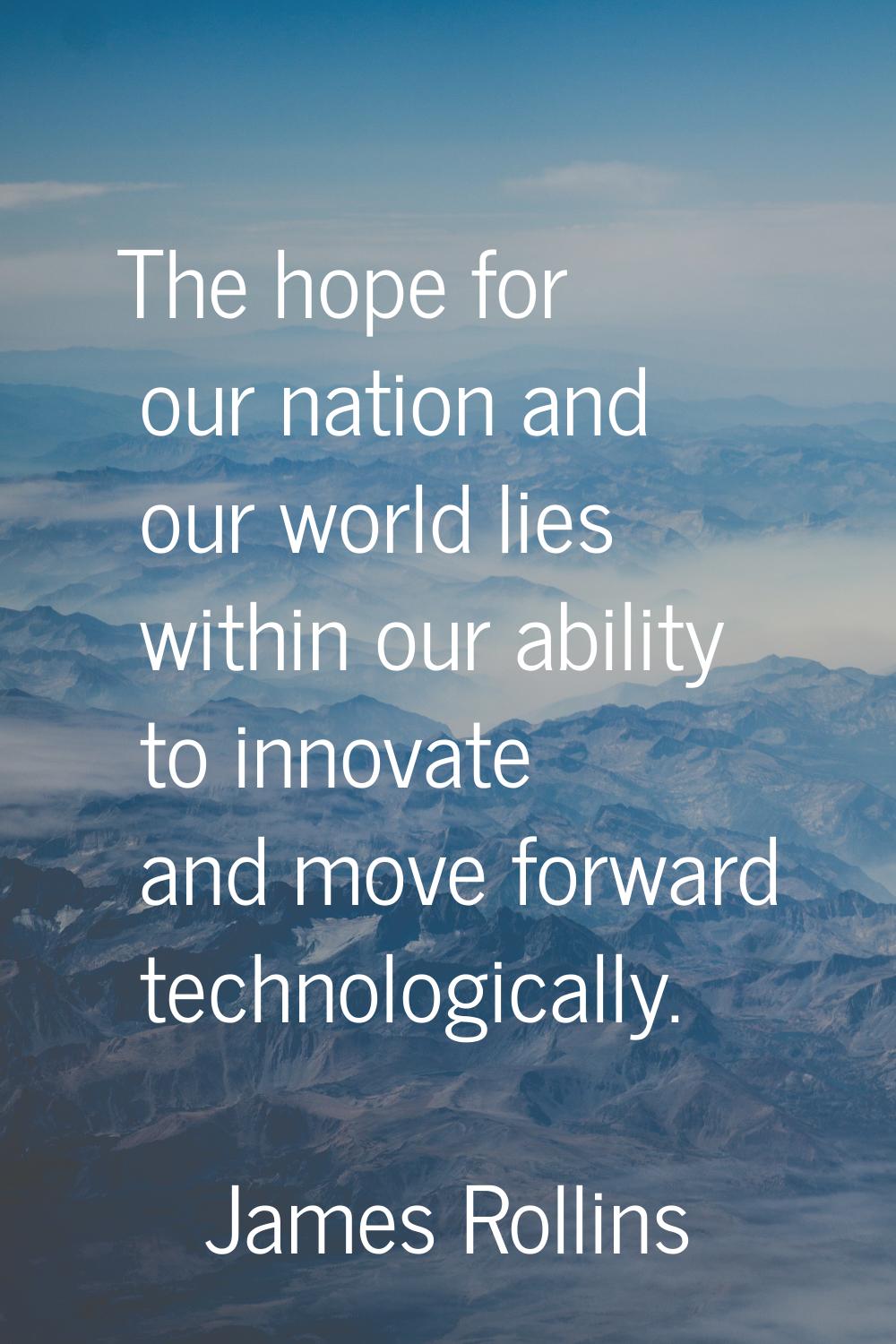 The hope for our nation and our world lies within our ability to innovate and move forward technolo