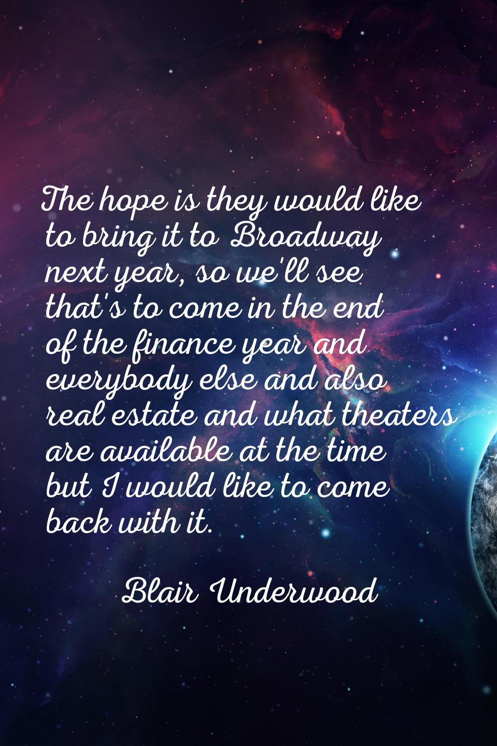 The hope is they would like to bring it to Broadway next year, so we'll see that's to come in the e