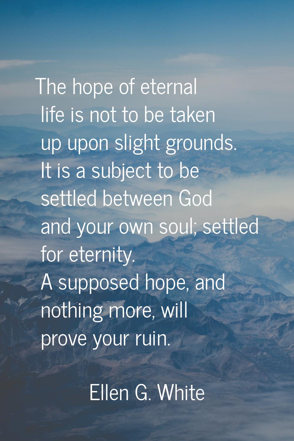 The hope of eternal life is not to be taken up upon slight grounds. It is a subject to be settled b