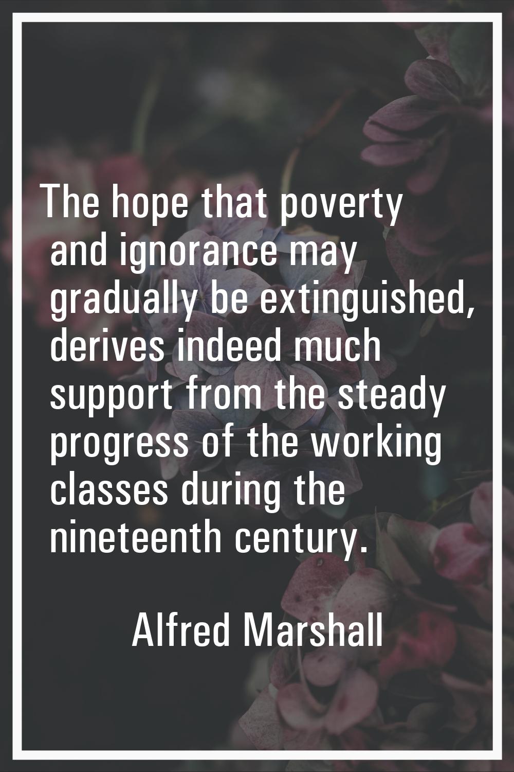 The hope that poverty and ignorance may gradually be extinguished, derives indeed much support from