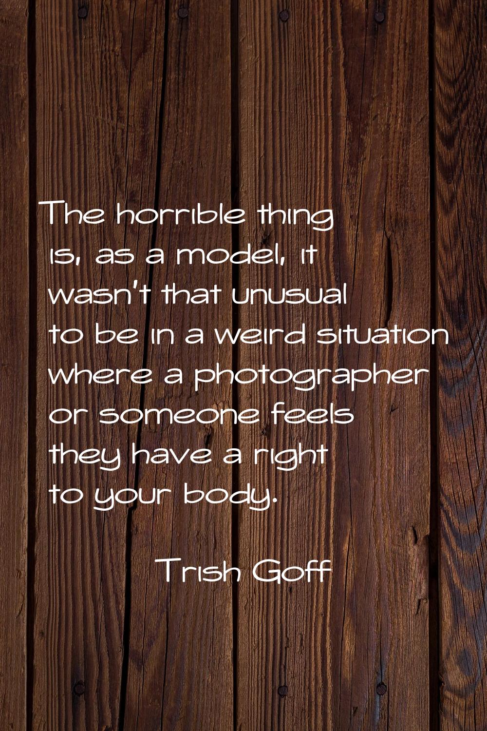 The horrible thing is, as a model, it wasn't that unusual to be in a weird situation where a photog